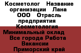 Косметолог › Название организации ­ Лана, ООО › Отрасль предприятия ­ Косметология › Минимальный оклад ­ 1 - Все города Работа » Вакансии   . Приморский край,Партизанск г.